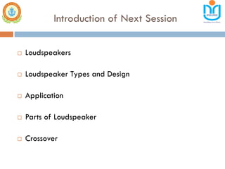 Introduction of Next Session
 Loudspeakers
 Loudspeaker Types and Design
 Application
 Parts of Loudspeaker
 Crossover
 