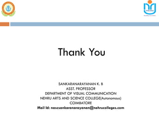 Thank You
SANKARANARAYANAN K. B
ASST. PROFESSOR
DEPARTMENT OF VISUAL COMMUNICATION
NEHRU ARTS AND SCIENCE COLLEGE(Autonomous)
COIMBATORE
Mail Id: nascsankaranarayanan@nehrucolleges.com
 