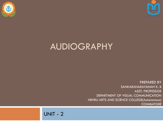 AUDIOGRAPHY
UNIT - 2
PREPARED BY
SANKARANARAYANAN K. B
ASST. PROFESSOR
DEPARTMENT OF VISUAL COMMUNICATION
NEHRU ARTS AND SCIENCE COLLEGE(Autonomous)
COIMBATORE
 