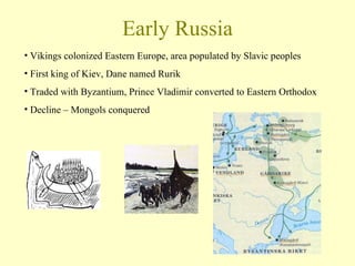 Early Russia Vikings colonized Eastern Europe, area populated by Slavic peoples First king of Kiev, Dane named Rurik Traded with Byzantium, Prince Vladimir converted to Eastern Orthodox Decline – Mongols conquered 
