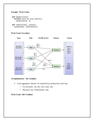 Example: Word Count:
Word Count Execution:
An Optimization: The Combiner
 Local aggregation function for repeated keys produced by same map
• For associative ops. like sum, count, max
• Decreases size of intermediate data
Word Count with Combiner
 