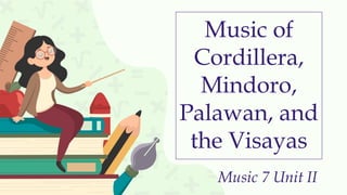 Music of
Cordillera,
Mindoro,
Palawan, and
the Visayas
Music 7 Unit II
 
