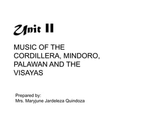 MUSIC OF THE
CORDILLERA, MINDORO,
PALAWAN AND THE
VISAYAS
Prepared by:
Mrs. Maryjune Jardeleza Quindoza
 