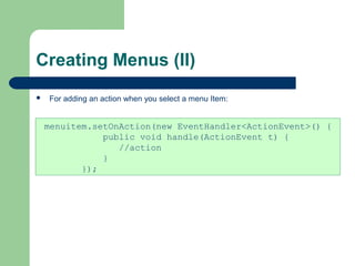 Creating Menus (II)
 For adding an action when you select a menu Item:
menuitem.setOnAction(new EventHandler<ActionEvent>() {
public void handle(ActionEvent t) {
//action
}
});
 