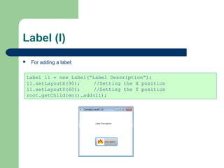 Label (I)
 For adding a label:
Label l1 = new Label(“Label Description”);
l1.setLayoutX(90); //Setting the X position
l1.setLayoutY(60); //Setting the Y position
root.getChildren().add(l1);
 