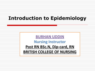 Introduction to Epidemiology
BURHAN UDDIN
Nursing Instructor
Post RN BSc.N, Dip-card, RN
BRITISH COLLEGE OF NURSING
 