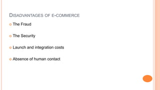 DISADVANTAGES OF E-COMMERCE
 The Fraud
 The Security
 Launch and integration costs
 Absence of human contact
 