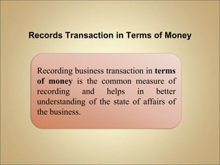 Records Transaction in Terms of Money
Recording business transaction in terms
of money is the common measure of
recording and helps in better
understanding of the state of affairs of
the business.
 
