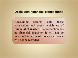 Deals with Financial Transactions
Accounting records only those
transactions and events which are of
financial character. If a transaction has
no financial character, it will not be
measured in terms of money and hence
will not be recorded.
 