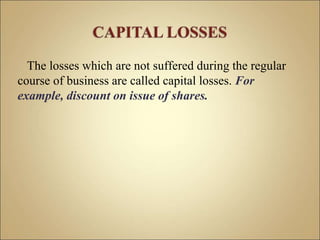 The losses which are not suffered during the regular
course of business are called capital losses. For
example, discount on issue of shares.
 