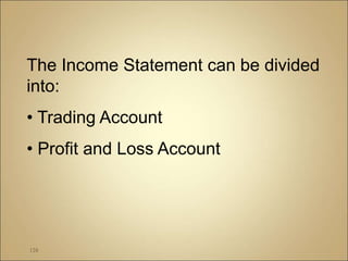 128
The Income Statement can be divided
into:
• Trading Account
• Profit and Loss Account
 