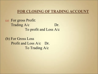 (a) For gross Profit:
Trading A/c Dr.
To profit and Loss A/c
(b) For Gross Loss
Profit and Loss A/c Dr.
To Trading A/c
 