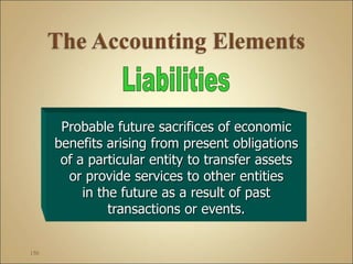 150
Probable future sacrifices of economic
benefits arising from present obligations
of a particular entity to transfer assets
or provide services to other entities
in the future as a result of past
transactions or events.
 