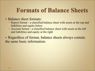  Balance sheet formats:
 Report format - a classified balance sheet with assets at the top and
liabilities and equity below
 Account format - a classified balance sheet with assets at the left
and liabilities and equity at the right
 Regardless of format, balance sheets always contain
the same basic information.
152
 
