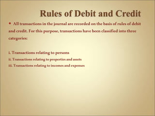  Alltransactionsinthejournalarerecordedonthebasisofrulesof debit
andcredit.Forthispurpose,transactionshavebeenclassifiedintothree
categories:
i.Transactionsrelatingtopersons
ii.Transactionsrelatingtopropertiesandassets
iii.Transactionsrelatingtoincomesandexpenses
 