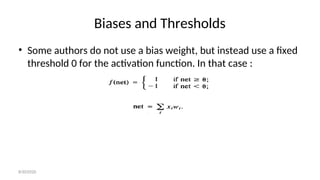 Biases and Thresholds
• Some authors do not use a bias weight, but instead use a fixed
threshold 0 for the activation function. In that case :
8/30/2020
 