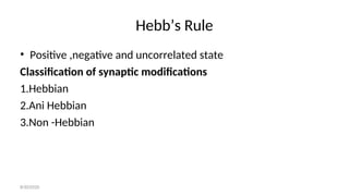 Hebb’s Rule
• Positive ,negative and uncorrelated state
Classification of synaptic modifications
1.Hebbian
2.Ani Hebbian
3.Non -Hebbian
8/30/2020
 