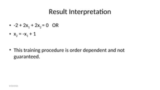 Result Interpretation
• -2 + 2x1 + 2x2 = 0 OR
• x2 = -x1 + 1
• This training procedure is order dependent and not
guaranteed.
8/30/2020
 