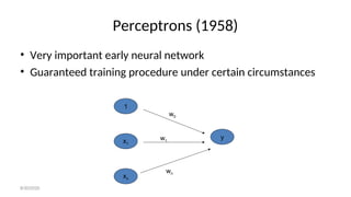 Perceptrons (1958)
• Very important early neural network
• Guaranteed training procedure under certain circumstances
1
x1
y
xn
w0
w1
wn
8/30/2020
 
