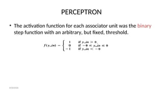 PERCEPTRON
• The activation function for each associator unit was the binary
step function with an arbitrary, but fixed, threshold.
8/30/2020
 