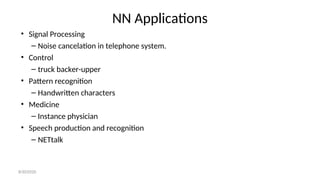 NN Applications
• Signal Processing
– Noise cancelation in telephone system.
• Control
– truck backer-upper
• Pattern recognition
– Handwritten characters
• Medicine
– Instance physician
• Speech production and recognition
– NETtalk
8/30/2020
 