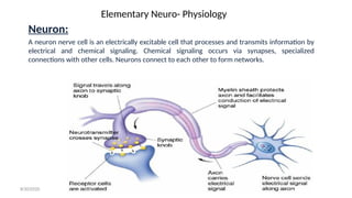 Elementary Neuro- Physiology
Neuron:
A neuron nerve cell is an electrically excitable cell that processes and transmits information by
electrical and chemical signaling. Chemical signaling occurs via synapses, specialized
connections with other cells. Neurons connect to each other to form networks.
8/30/2020
 