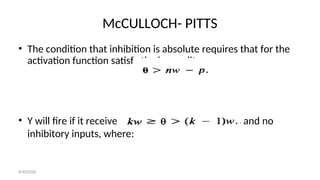 McCULLOCH- PITTS
• The condition that inhibition is absolute requires that for the
activation function satisfy the inequality:
• Y will fire if it receives k or more excitatory inputs and no
inhibitory inputs, where:
8/30/2020
 