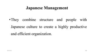 Japanese Management
•They combine structure and people with
Japanese culture to create a highly productive
and efficient organization.
8/4/2022 108
 