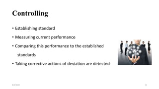 Controlling
• Establishing standard
• Measuring current performance
• Comparing this performance to the established
standards
• Taking corrective actions of deviation are detected
8/4/2022 15
 