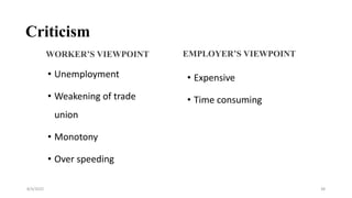 Criticism
• Unemployment
• Weakening of trade
union
• Monotony
• Over speeding
8/4/2022 38
• Expensive
• Time consuming
WORKER’S VIEWPOINT EMPLOYER’S VIEWPOINT
 