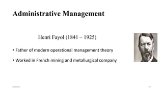 Administrative Management
• Father of modern operational management theory
• Worked in French mining and metallurgical company
8/4/2022 39
Henri Fayol (1841 – 1925)
 