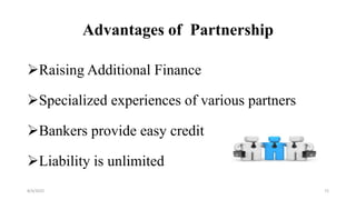 Advantages of Partnership
Raising Additional Finance
Specialized experiences of various partners
Bankers provide easy credit
Liability is unlimited
8/4/2022 72
 