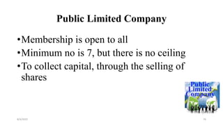 Public Limited Company
•Membership is open to all
•Minimum no is 7, but there is no ceiling
•To collect capital, through the selling of
shares
8/4/2022 76
 