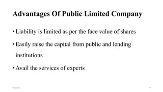 Advantages Of Public Limited Company
• Liability is limited as per the face value of shares
• Easily raise the capital from public and lending
institutions
• Avail the services of experts
8/4/2022 79
 