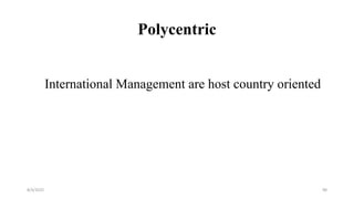 Polycentric
International Management are host country oriented
8/4/2022 98
 