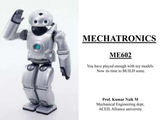 MECHATRONICS
ME602
You have played enough with toy models.
Now its time to BUILD some.
Prof. Kumar Naik M
Mechanical Engineering dept,
ACED, Alliance university
 
