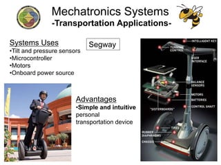 -Transportation Applications-
Advantages
•Simple and intuitive
personal
transportation device
Systems Uses
•Tilt and pressure sensors
•Microcontroller
•Motors
•Onboard power source
Segway
Mechatronics Systems
 