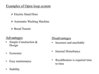 Examples of Open loop system
 Electric Hand Drier
 Automatic Washing Machine
 Bread Toaster
Advantages
• Simple Construction &
Design
• Economic
• Easy maintenance
• Stability
Disadvantages
• Incorrect and unreliable
• Internal Disturbance
• Recalibration is required time
to time
 