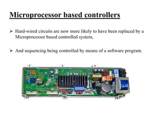 Microprocessor based controllers
 Hard-wired circuits are now more likely to have been replaced by a
Microprocessor based controlled system,
 And sequencing being controlled by means of a software program.
 