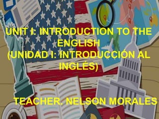 UNIT I: INTRODUCTION TO THE
ENGLISH
(UNIDAD I: INTRODUCCIÓN AL
INGLÉS)
TEACHER. NELSON MORALES
 