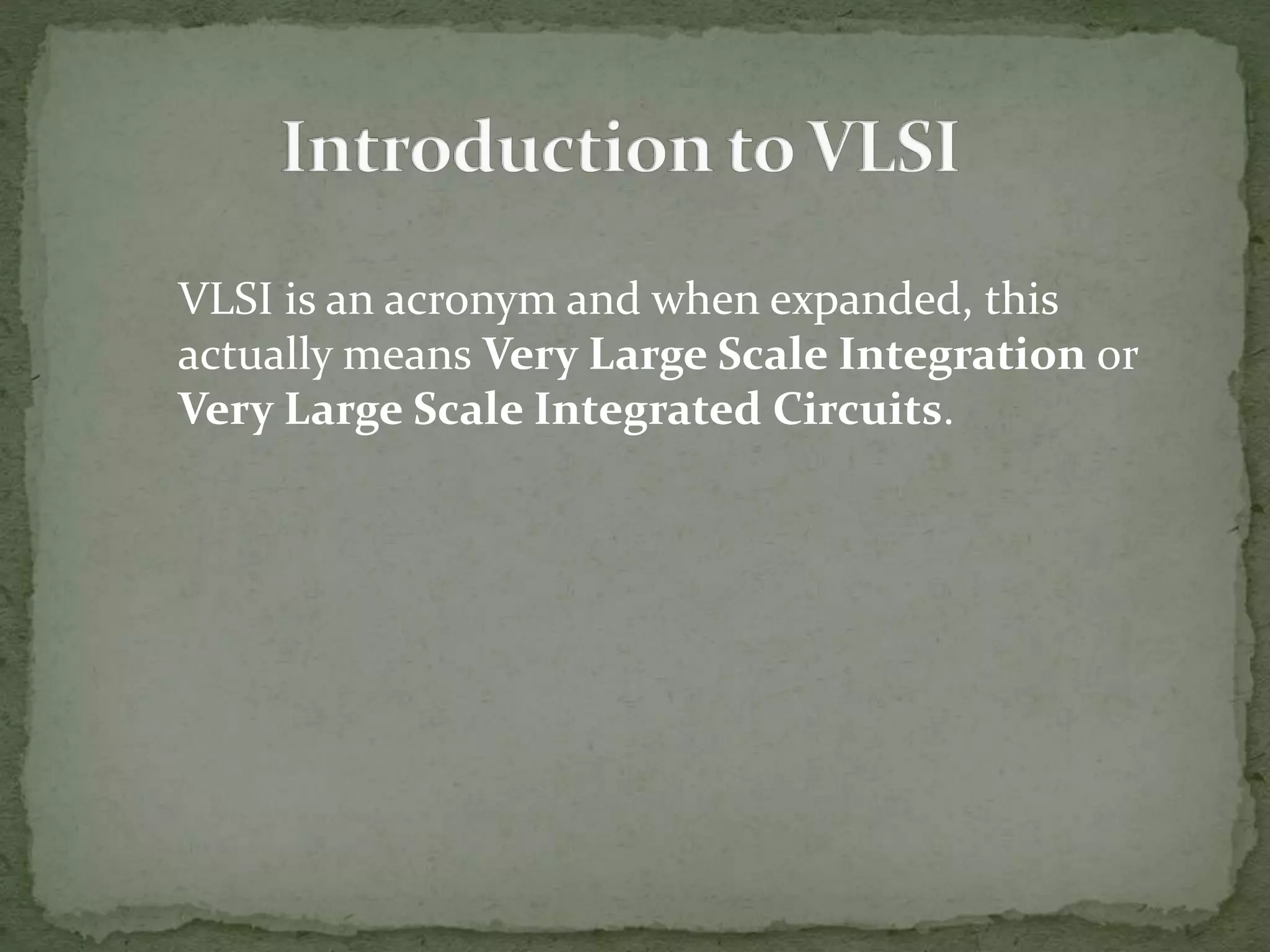VLSI is an acronym and when expanded, this
actually means Very Large Scale Integration or
Very Large Scale Integrated Circuits.
 