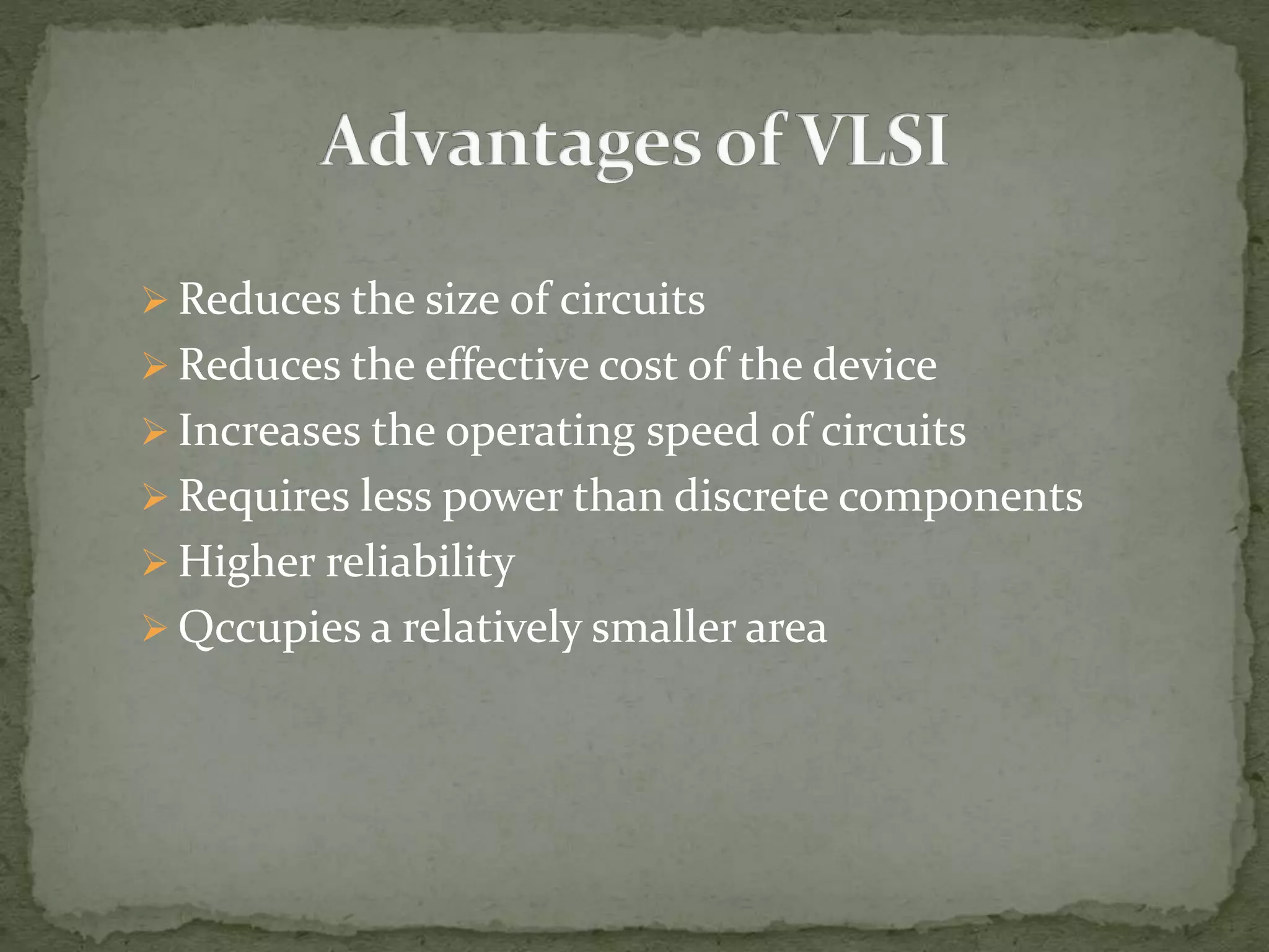  Reduces the size of circuits
 Reduces the effective cost of the device
 Increases the operating speed of circuits
 Requires less power than discrete components
 Higher reliability
 Qccupies a relatively smaller area
 