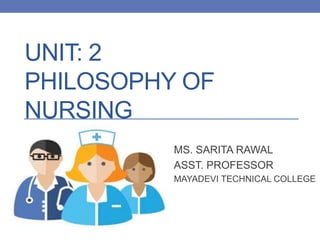 UNIT: 2
PHILOSOPHY OF
NURSING
MS. SARITA RAWAL
ASST. PROFESSOR
MAYADEVI TECHNICAL COLLEGE
 