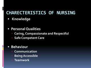 CHARECTERISTICS OF NURSING
 Knowledge
 Personal Qualities
 Caring, Compassionate and Respectful
 Safe Competent Care
 Behaviour
 Communication
 Being Accessible
 Teamwork
 