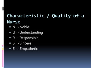 Characteristic / Quality of a
Nurse
 N - Noble
 U - Understanding
 R - Responsible
 S - Sincere
 E - Empathetic
 