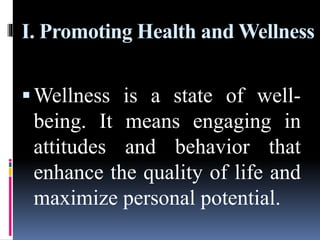 I. Promoting Health and Wellness
Wellness is a state of well-
being. It means engaging in
attitudes and behavior that
enhance the quality of life and
maximize personal potential.
 