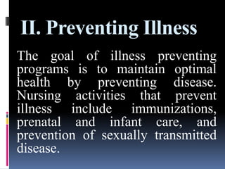 II. Preventing Illness
The goal of illness preventing
programs is to maintain optimal
health by preventing disease.
Nursing activities that prevent
illness include immunizations,
prenatal and infant care, and
prevention of sexually transmitted
disease.
 