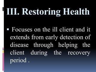 III. Restoring Health
 Focuses on the ill client and it
extends from early detection of
disease through helping the
client during the recovery
period .
 