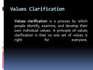 Values Clarification
Values clarification is a process by which
people identify, examine, and develop their
own individual values. A principle of values
clarification is that no one set of values is
right for everyone.
 
