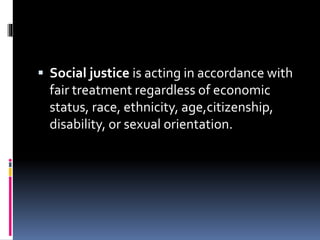  Social justice is acting in accordance with
fair treatment regardless of economic
status, race, ethnicity, age,citizenship,
disability, or sexual orientation.
 